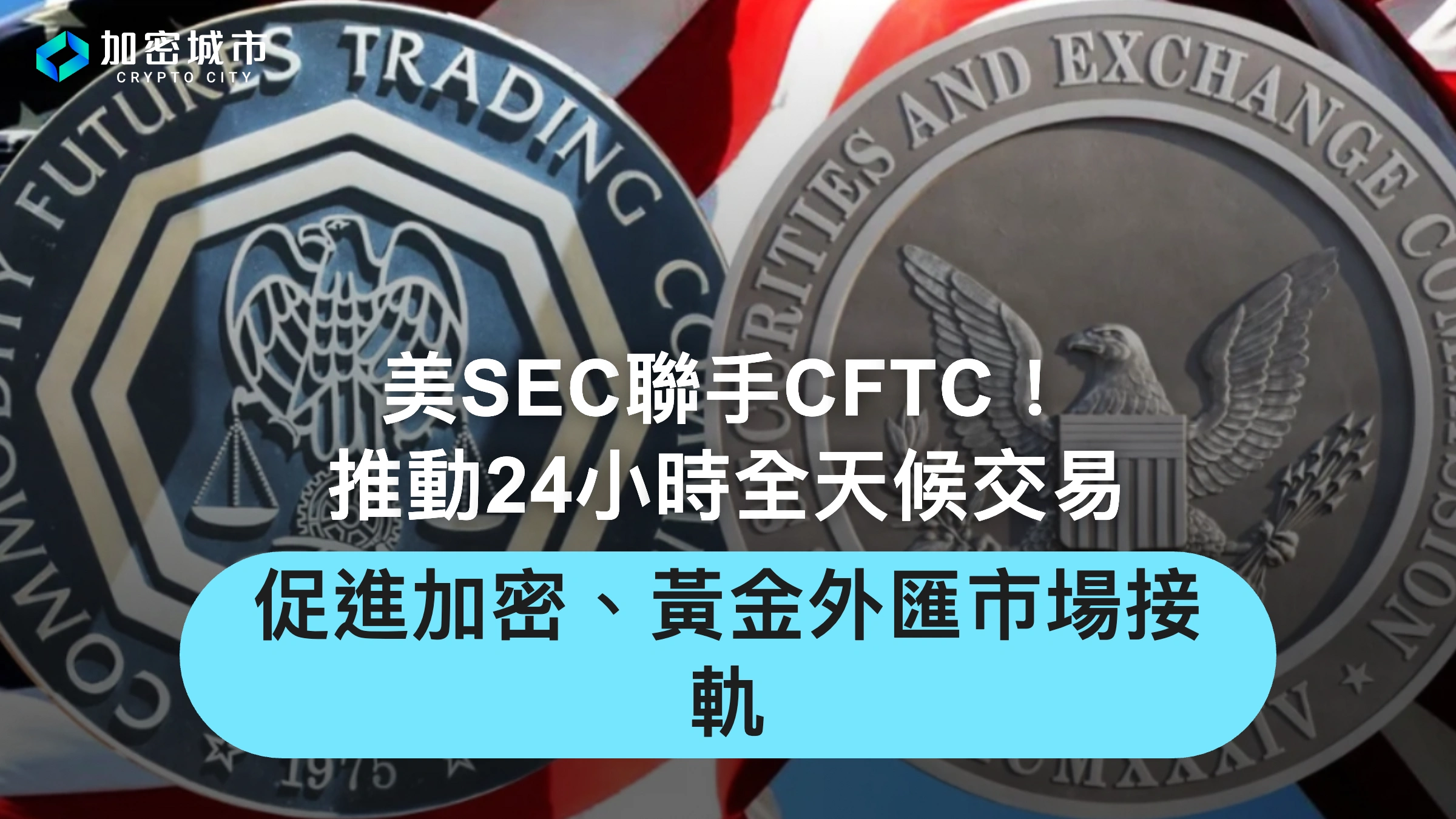 美SEC聯手CFTC！推動24小時交易，促進加密、黃金外匯市場接軌
