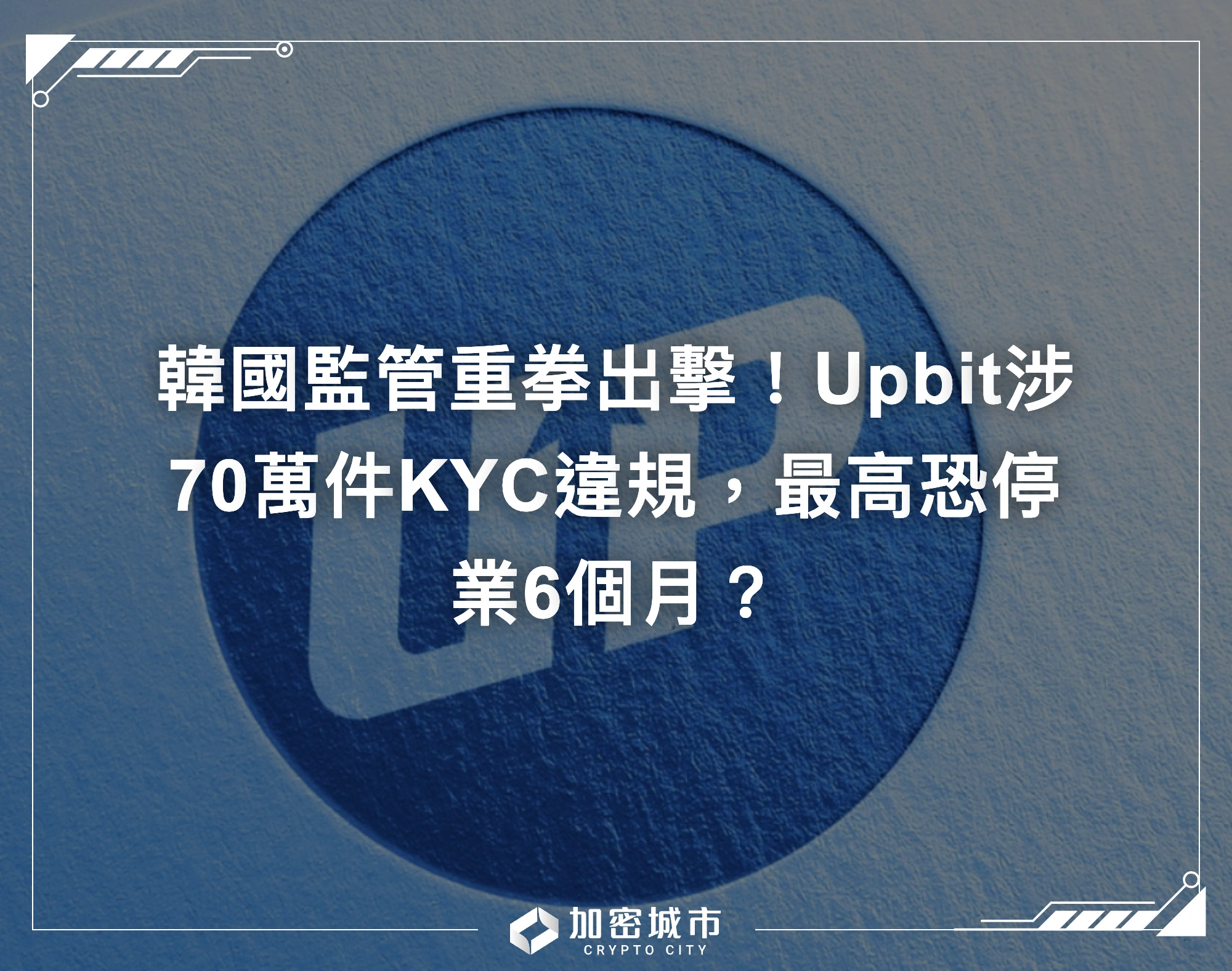 韓國監管重拳出擊！Upbit涉70萬件KYC違規，最高恐停業6個月？