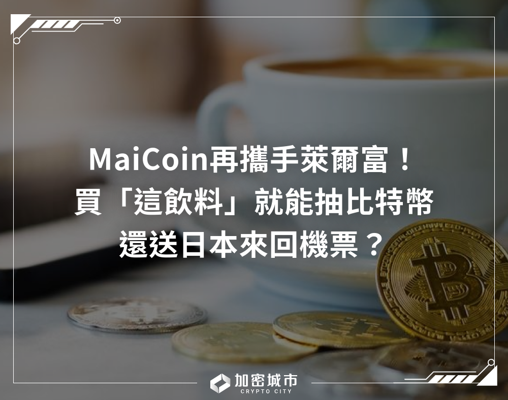 MaiCoin再攜手萊爾富！買這飲料就能抽比特幣，還送日本機票？