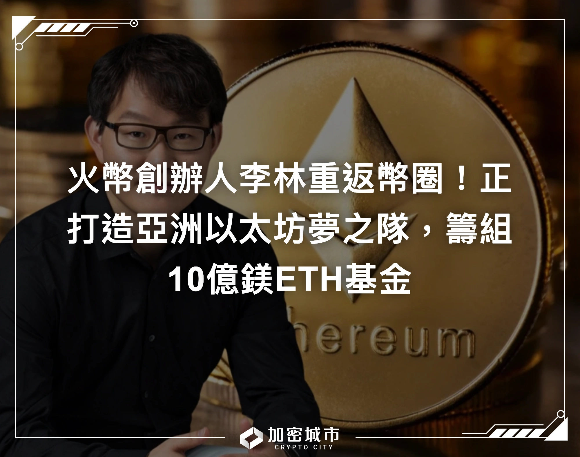 火幣創辦人李林重返幣圈！正打造亞洲以太坊夢之隊，籌組10億鎂ETH基金