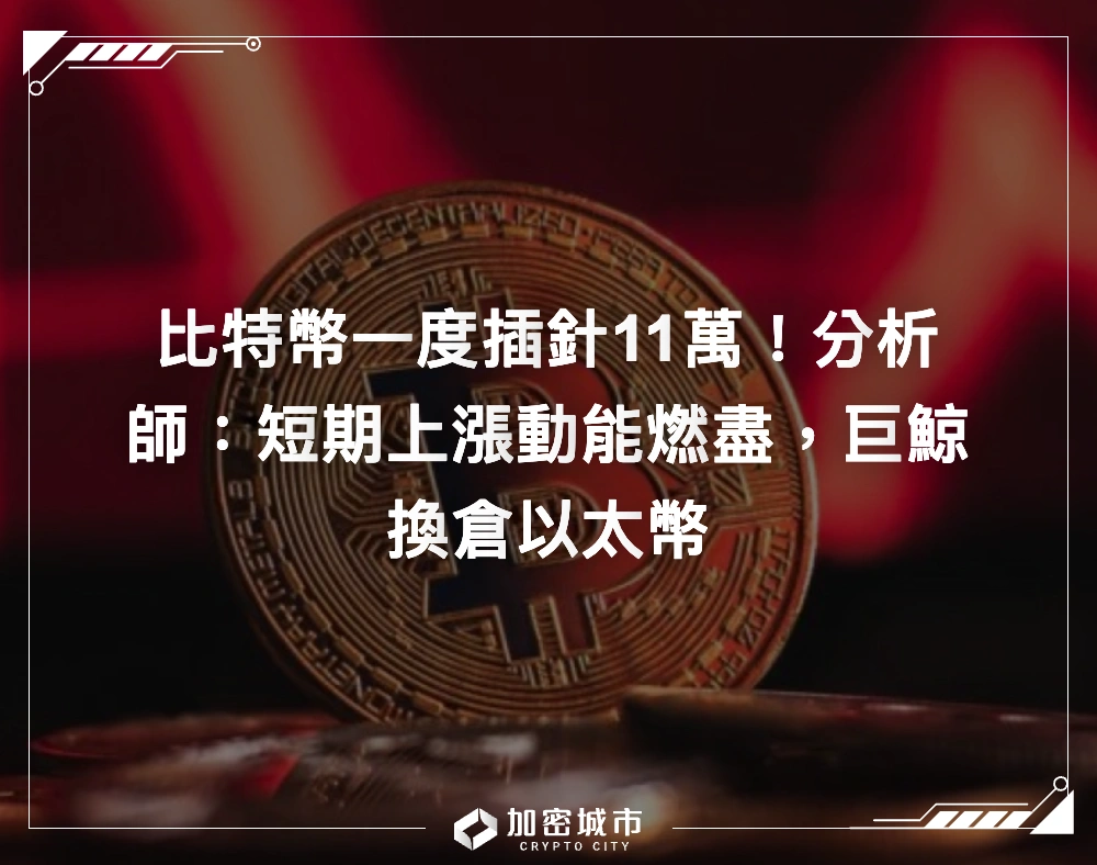 比特幣一度插針11萬！分析師：短期上漲動能燃盡，巨鯨換倉以太幣