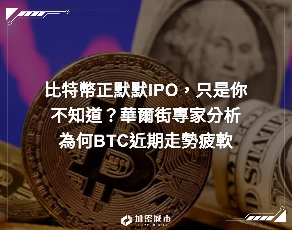 比特幣正默默IPO，只是你不知道？華爾街專家分析為何BTC近期走勢疲軟
