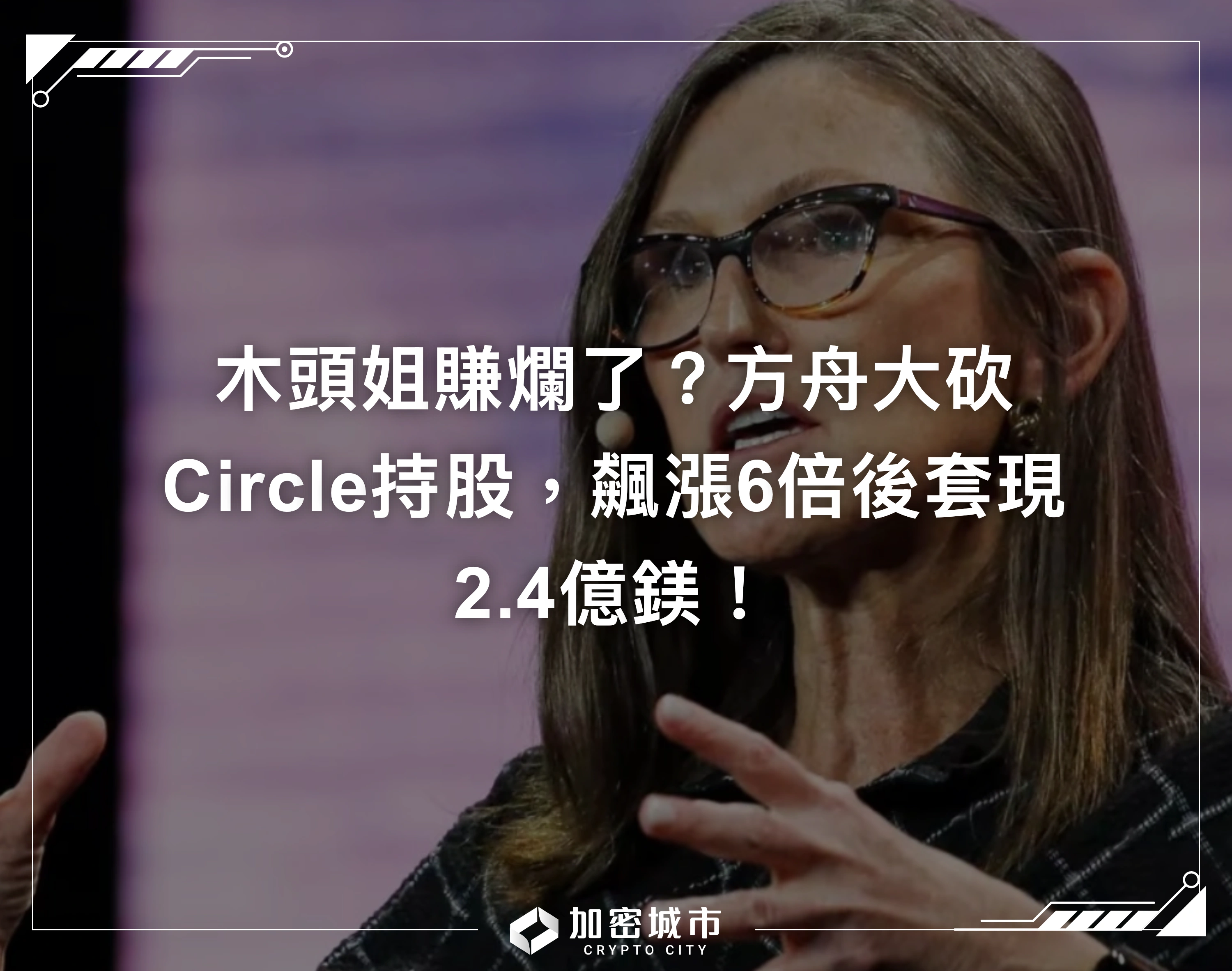 木頭姐賺爛了？方舟大砍Circle持股，飆漲6倍後套現2.4億鎂！